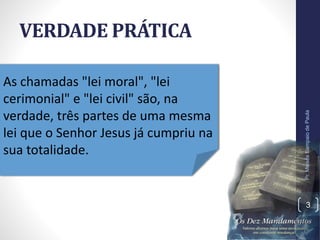 VERDADE PRÁTICA
Pr.MoisésSampaiodePaula
3
As chamadas "lei moral", "lei
cerimonial" e "lei civil" são, na
verdade, três partes de uma mesma
lei que o Senhor Jesus já cumpriu na
sua totalidade.
 