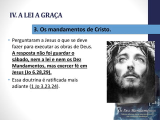 IV. A LEI A GRAÇA
• Perguntaram a Jesus o que se deve
fazer para executar as obras de Deus.
A resposta não foi guardar o
sábado, nem a lei e nem os Dez
Mandamentos, mas exercer fé em
Jesus (Jo 6.28,29).
• Essa doutrina é ratificada mais
adiante (1 Jo 3.23,24).
Pr.MoisésSampaiodePaula
39
3. Os mandamentos de Cristo.
 