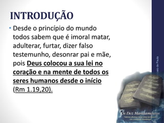 INTRODUÇÃO
• Desde o princípio do mundo
todos sabem que é imoral matar,
adulterar, furtar, dizer falso
testemunho, desonrar pai e mãe,
pois Deus colocou a sua lei no
coração e na mente de todos os
seres humanos desde o início
(Rm 1.19,20).
Pr.MoisésSampaiodePaula
9
 