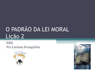 O PADRÃO DA LEI MORAL
Lição 2
EBD
Pra Luciana Evangelista
 