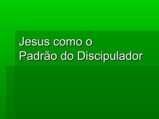 Jesus como o
Padrão do Discipulador

 