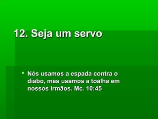 12. Seja um servo

 Nós usamos a espada contra o
diabo, mas usamos a toalha em
nossos irmãos. Mc. 10:45

 