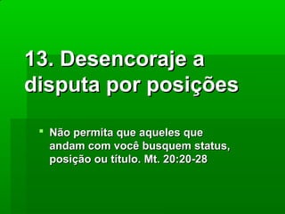 13. Desencoraje a
disputa por posições
 Não permita que aqueles que
andam com você busquem status,
posição ou título. Mt. 20:20-28

 