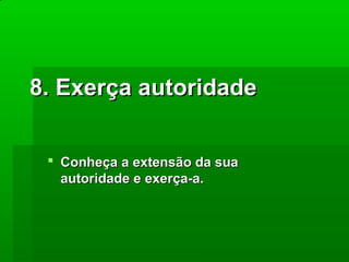 8. Exerça autoridade
 Conheça a extensão da sua
autoridade e exerça-a.

 
