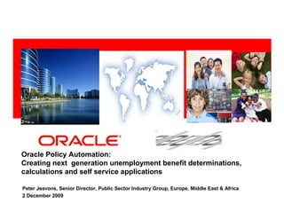 <Insert Picture Here>




Oracle Policy Automation:
Creating next generation unemployment benefit determinations,
calculations and self service applications

Peter Jeavons, Senior Director, Public Sector Industry Group, Europe, Middle East & Africa
2 December 2009
 