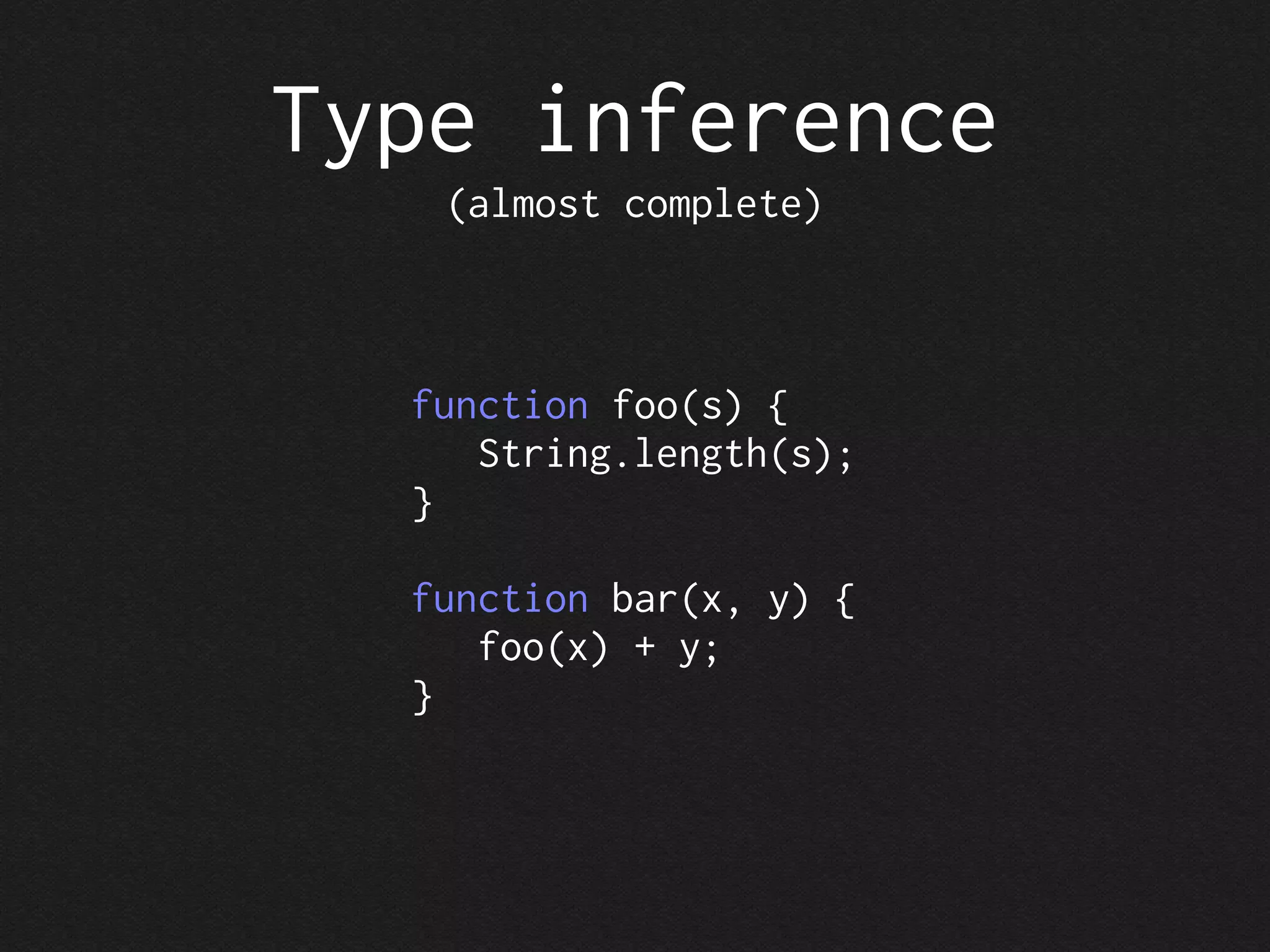 Type inference
   (almost complete)



  function foo(s) {
     String.length(s);
  }

  function bar(x, y) {
     foo(x) + y;
  }
 