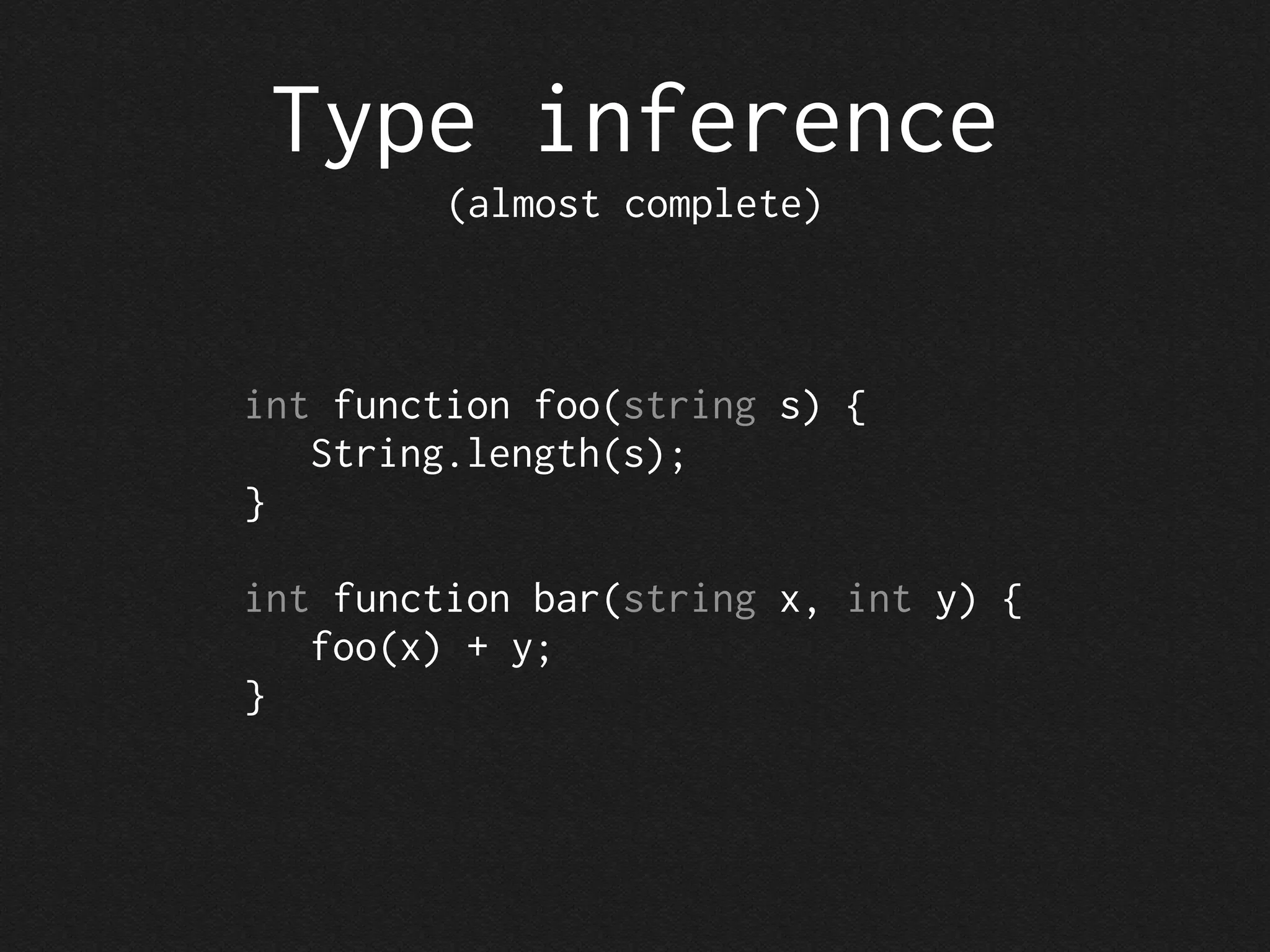 Type inference
         (almost complete)



int function foo(string s) {
   String.length(s);
}

int function bar(string x, int y) {
   foo(x) + y;
}
 