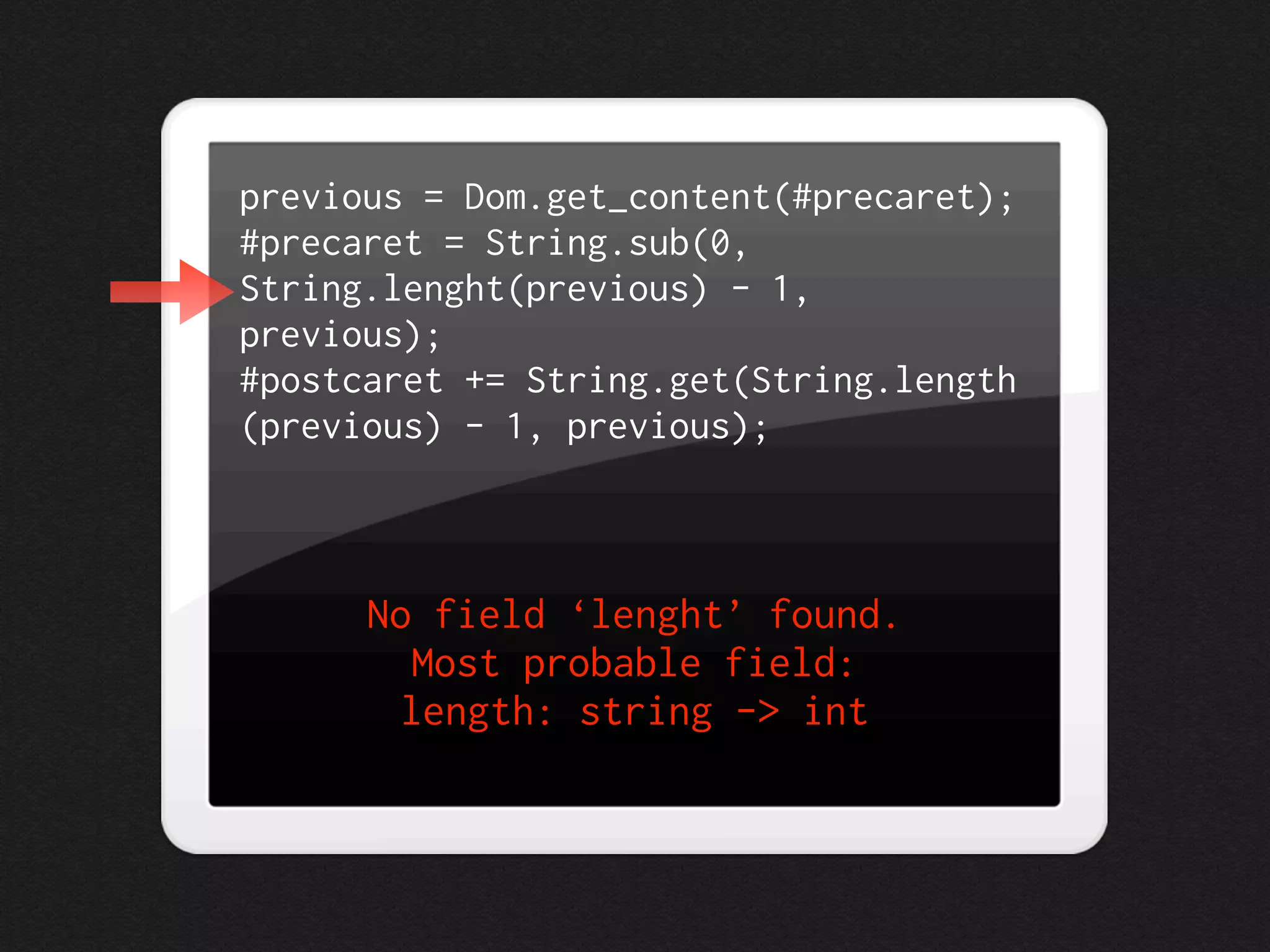 previous = Dom.get_content(#precaret);
#precaret = String.sub(0,
String.lenght(previous) - 1,
previous);
#postcaret += String.get(String.length
(previous) - 1, previous);



      No field ‘lenght’ found.
         Most probable field:
        length: string -> int
 
