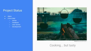 Project Status
● Alpha
● Come help!
○ Issues
○ Feedback
○ User stories
○ Development
Cooking... but tasty
Photo by Tikkho Maciel on Unsplash
 