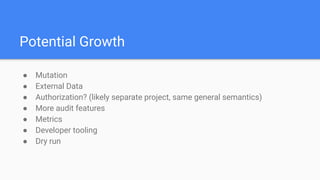 Potential Growth
● Mutation
● External Data
● Authorization? (likely separate project, same general semantics)
● More audit features
● Metrics
● Developer tooling
● Dry run
 