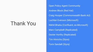 Thank You
Open Policy Agent Community
Andrew Block (Red Hat)
Craig Hooper (Commonwealth Bank AU)
Lachlan Evenson (Microsoft)
Nikhil Bhatia (Conﬂuent, ex-Microsoft)
Marc Campbell (Replicated)
Dexter Horthy (Replicated)
Tim Hinrichs (Styra)
Torin Sandall (Styra)
 