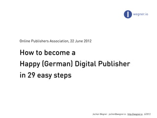 Online Publishers Association, 22 June 2012


How to become a
Happy (German) Digital Publisher
in 29 easy steps




                                              Jochen Wegner . jochen@wegner.io . http://wegner.io . 6/2012
 