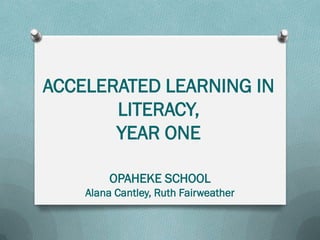 ACCELERATED LEARNING IN
LITERACY,
YEAR ONE
OPAHEKE SCHOOL
Alana Cantley, Ruth Fairweather
 