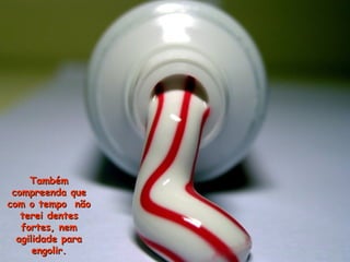 TambémTambém
compreenda quecompreenda que
com o tempo nãocom o tempo não
terei dentesterei dentes
fortes, nemfortes, nem
agilidade paraagilidade para
engolir.engolir.
 