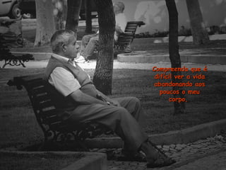 Compreenda que éCompreenda que é
difícil ver a vidadifícil ver a vida
abandonando aosabandonando aos
poucos o meupoucos o meu
corpo,corpo,
 