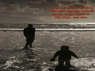 ...e que é duro admitir que já não...e que é duro admitir que já não
tenho mais o vigor para correr aotenho mais o vigor para correr ao
seu lado, ou para tomá-lo emseu lado, ou para tomá-lo em
meus braços, como antes.meus braços, como antes.
 