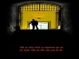 Não se sinta triste ou impotente por meNão se sinta triste ou impotente por me
ver assim. Não me olhe com cara de dó.ver assim. Não me olhe com cara de dó.
 