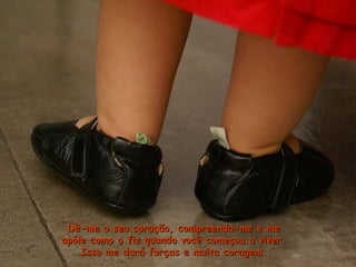 Dê-me o seu coração, compreenda-me e meDê-me o seu coração, compreenda-me e me
apóie como o fiz quando você começou a viver.apóie como o fiz quando você começou a viver.
Isso me dará forças e muita coragem.Isso me dará forças e muita coragem.
 