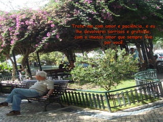 Trate-me com amor e paciência, e euTrate-me com amor e paciência, e eu
lhe devolverei sorrisos e gratidão,lhe devolverei sorrisos e gratidão,
com o imenso amor que sempre tivecom o imenso amor que sempre tive
por você.por você.
 