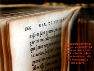 Se quando conversarSe quando conversar
comigo, eu repetir oscomigo, eu repetir os
mesmos casos, quemesmos casos, que
você sabe de sobravocê sabe de sobra
como terminam, nãocomo terminam, não
me interrompa eme interrompa e
me escute.me escute.
 