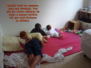 QuandQuandoo você era pequevocê era pequenno,o,
para que dormisse, tivepara que dormisse, tive
que lhe contar milhares deque lhe contar milhares de
vezes a mesma históriavezes a mesma história
até que você fechasseaté que você fechasse
os olhinhos.os olhinhos.
 