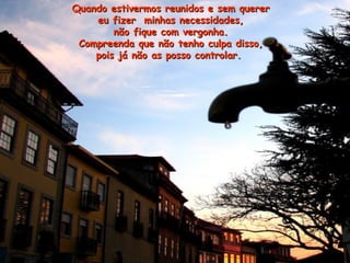 Quando estivermos reunidos e sem quererQuando estivermos reunidos e sem querer
eu fizer minhas necessidades,eu fizer minhas necessidades,
não fique com vergonha.não fique com vergonha.
Compreenda que não tenho culpa disso,Compreenda que não tenho culpa disso,
pois já não as posso controlar.pois já não as posso controlar.
 