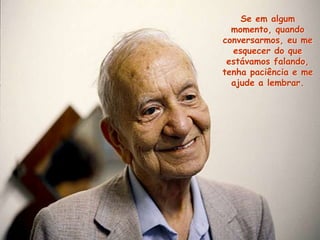 Se em algum
momento, quando
conversarmos, eu me
esquecer do que
estávamos falando,
tenha paciência e me
ajude a lembrar.
 