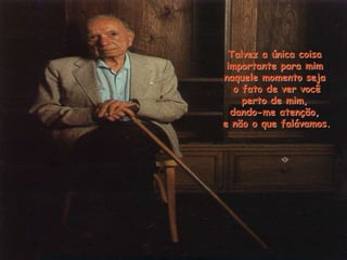 Talvez a única coisa
importante para mim
naquele momento seja
o fato de ver você
perto de mim,
dando-me atenção,
e não o que falávamos.
 