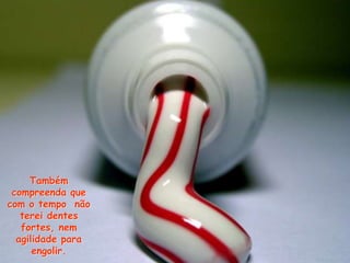 Também
compreenda que
com o tempo não
terei dentes
fortes, nem
agilidade para
engolir.
 