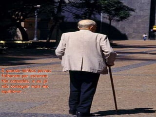 E quando minhas pernas
falharem por estarem
tão cansadas, e eu já
não conseguir mais me
equilibrar...
 