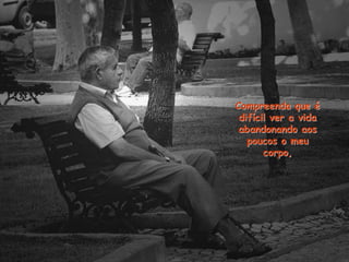 Compreenda que é
difícil ver a vida
abandonando aos
poucos o meu
corpo,
 