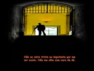 Não se sinta triste ou impotente por me
ver assim. Não me olhe com cara de dó.
 