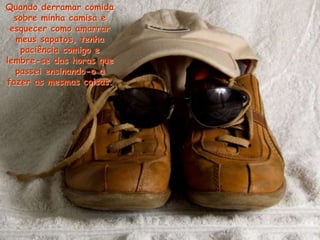 Quando derramar comida
sobre minha camisa e
esquecer como amarrar
meus sapatos, tenha
paciência comigo e
lembre-se das horas que
passei ensinando-o a
fazer as mesmas coisas.
 