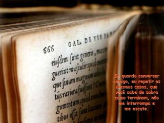 Se quando conversar
comigo, eu repetir os
mesmos casos, que
você sabe de sobra
como terminam, não
me interrompa e
me escute.
 