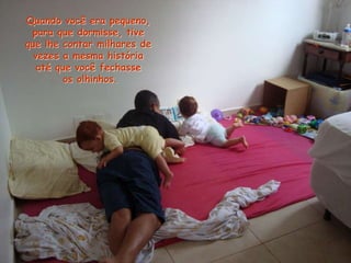 Quando você era pequeno,
para que dormisse, tive
que lhe contar milhares de
vezes a mesma história
até que você fechasse
os olhinhos.
 