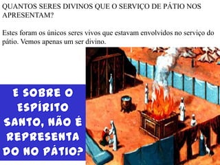 QUANTOS SERES DIVINOS QUE O SERVIÇO DE PÁTIO NOS
APRESENTAM?
Estes foram os únicos seres vivos que estavam envolvidos no serviço do
pátio. Vemos apenas um ser divino.
 