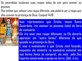 Os sacerdotes mudavam suas roupas antes de sair para ensinar as
pessoas.
Eles tinham que colocar uma roupa diferente, não poderia ser a roupa que
eles usavam na presença de Deus. Ezequiel 44:19
 