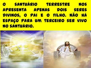 O santuário terrestre nos
apresenta apenas dois seres
divinos, o Pai e o Filho. Não há
espaço para um terceiro ser vivo
no santuário.
 