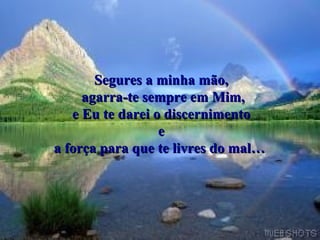 Segures a minha mão,
     agarra-te sempre em Mim,
   e Eu te darei o discernimento
                  e
a força para que te livres do mal…
 