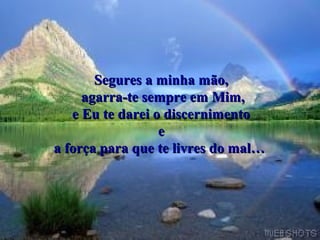Segures a minha mão,
     agarra-te sempre em Mim,
   e Eu te darei o discernimento
                  e
a força para que te livres do mal…
 
