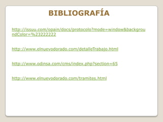 BIBLIOGRAFÍA

http://issuu.com/opain/docs/protocolo?mode=window&backgrou
ndColor=%23222222


http://www.elnuevodorado.com/detalleTrabajo.html


http://www.odinsa.com/cms/index.php?section=65


http://www.elnuevodorado.com/tramites.html
 