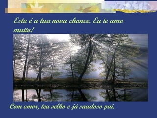 Esta é a tua nova chance. Eu te amo muito! Com amor, teu velho e já saudoso pai. 
