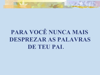 PARA VOCÊ NUNCA MAIS DESPREZAR AS PALAVRAS DE TEU PAI.  
