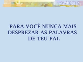 PARA VOCÊ NUNCA MAIS DESPREZAR AS PALAVRAS DE TEU PAI.  
