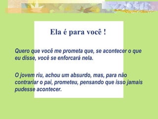 Ela é para você ! Quero que você me prometa que, se acontecer o que eu disse, você se enforcará nela. O jovem riu, achou um absurdo, mas, para não contrariar o pai, prometeu, pensando que isso jamais pudesse acontecer. 