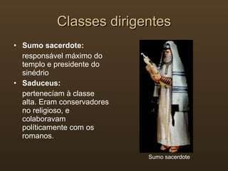 Classes dirigentes Sumo sacerdote: responsável máximo do templo e presidente do sinédrio Saduceus: pertenecíam à classe alta. Eram conservadores no religioso, e colaboravam políticamente com os romanos. Sumo sacerdote 