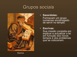 Grupos sociais Sacerdotes: Formavam um grupo numeroso encarregado de servir no templo.  Escrivas: Sua missão consistia em explicar e actualizar a lei em funcção dos novos tempos e dos problemas que se colocavam. Escriva  
