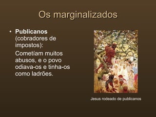 Os marginalizados Publicanos  (cobradores de impostos): Cometíam muitos abusos, e o povo odiava-os e tinha-os como ladrões. Jesus rodeado de publicanos 