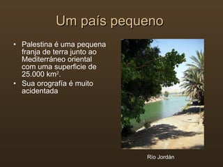 Um país pequeno  Palestina é uma pequena franja de terra junto ao Mediterráneo oriental com uma superficie de 25.000 km 2 . Sua orografía é muito acidentada Río Jordán 
