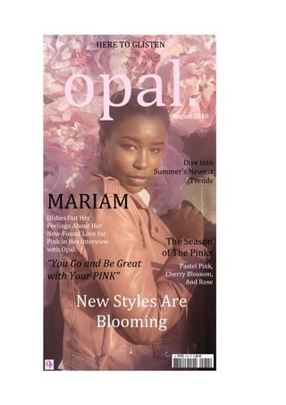 opal.
HERE TO GLISTEN
MARIAM
Dishes Out Her
Feelings About Her
New-Found Love for
Pink in Her Interview
with Opal.
Dive into
Summer’s Newest
Trends
The Season
of The Pinks
August 2018
Pastel Pink,
Cherry Blossom,
And Rose
New Styles Are
Blooming
“You Go and Be Great
with Your PINK”
 